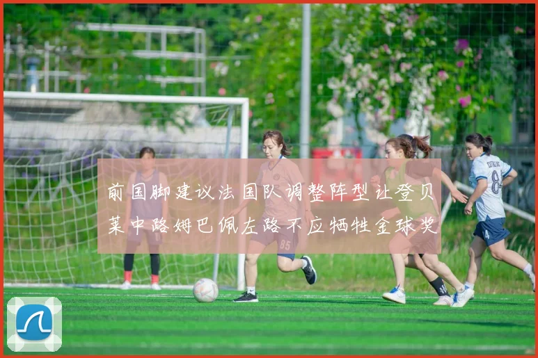 前国脚建议法国队调整阵型让登贝莱中路姆巴佩左路不应牺牲金球奖得主