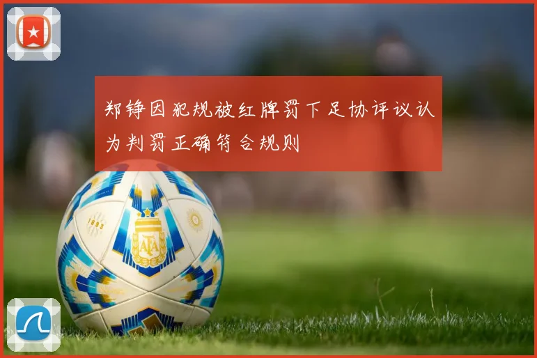 郑铮因犯规被红牌罚下足协评议认为判罚正确符合规则