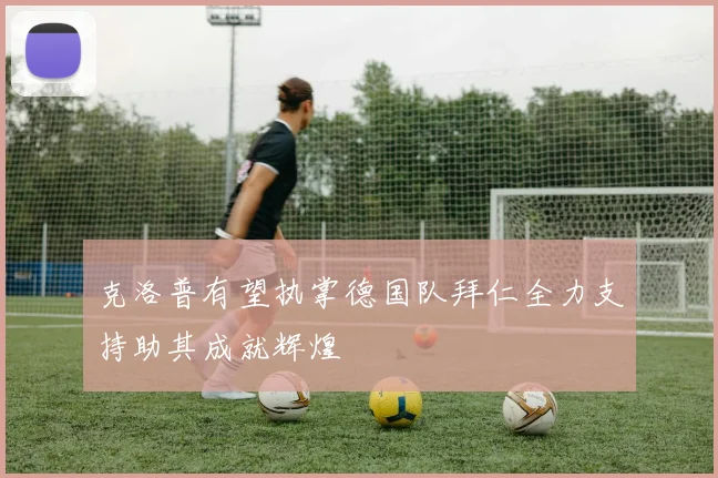 克洛普有望执掌德国队拜仁全力支持助其成就辉煌