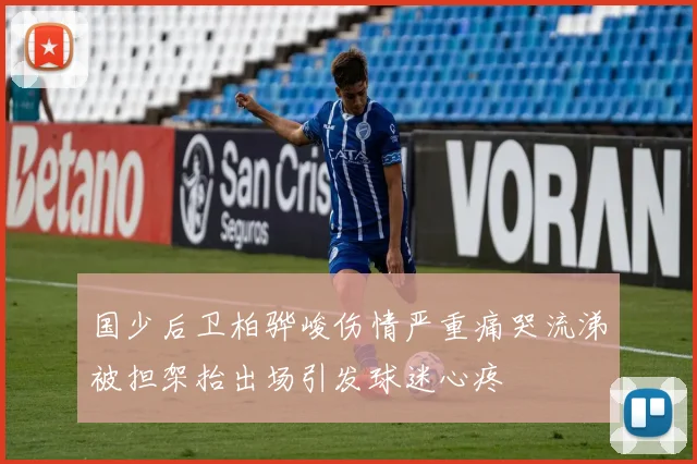 国少后卫柏骅峻伤情严重痛哭流涕被担架抬出场引发球迷心疼