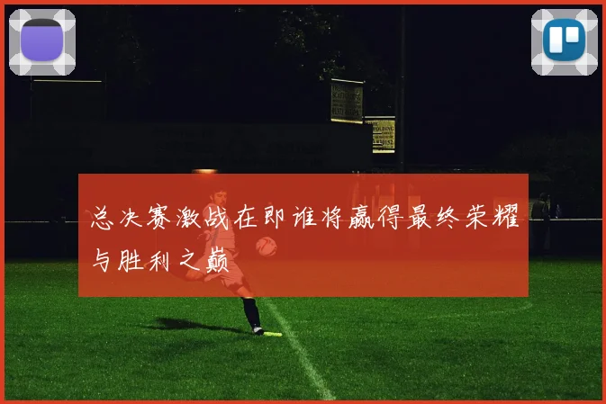 总决赛激战在即谁将赢得最终荣耀与胜利之巅
