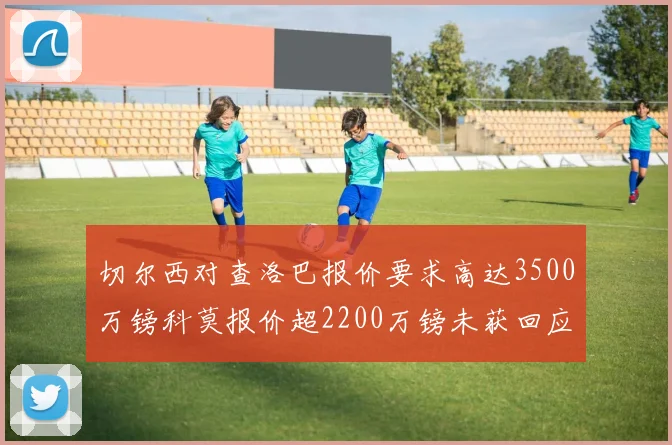 切尔西对查洛巴报价要求高达3500万镑科莫报价超2200万镑未获回应