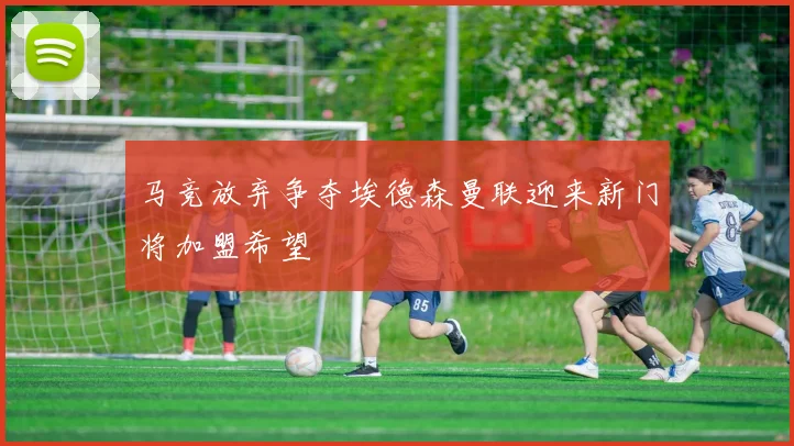 马竞放弃争夺埃德森曼联迎来新门将加盟希望