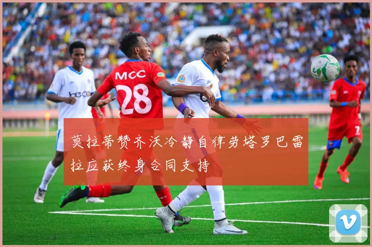 莫拉蒂赞齐沃冷静自律劳塔罗巴雷拉应获终身合同支持