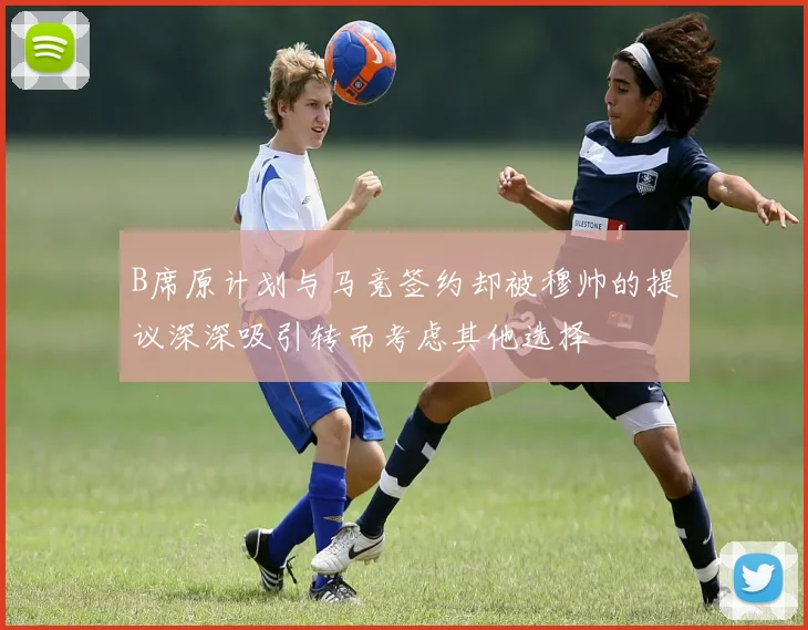 B席原计划与马竞签约却被穆帅的提议深深吸引转而考虑其他选择