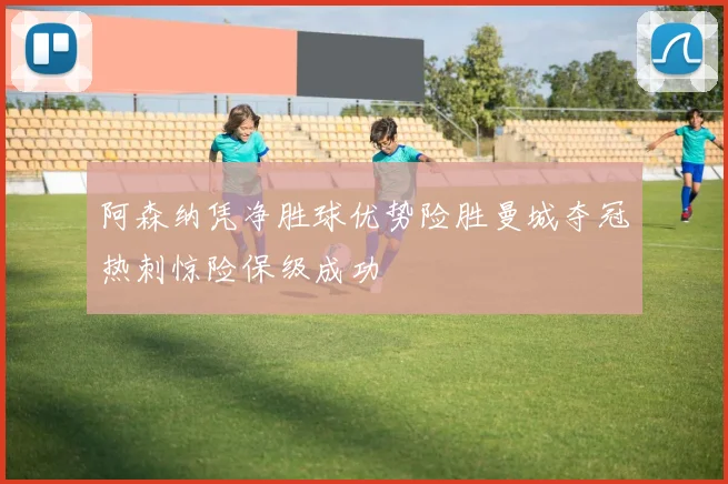 阿森纳凭净胜球优势险胜曼城夺冠热刺惊险保级成功