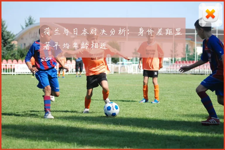 荷兰与日本对决分析：身价差距显著平均年龄相近