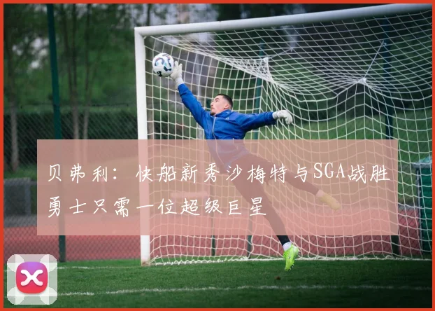 贝弗利：快船新秀沙梅特与SGA战胜勇士只需一位超级巨星