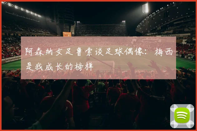阿森纳女足鲁索谈足球偶像：梅西是我成长的榜样