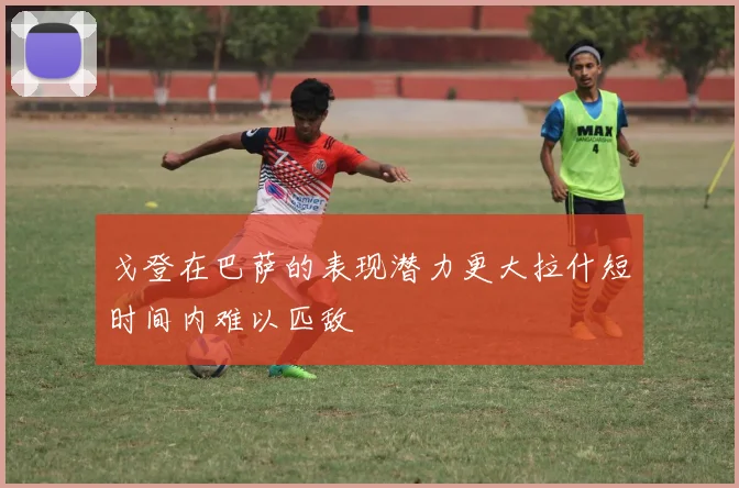 戈登在巴萨的表现潜力更大拉什短时间内难以匹敌