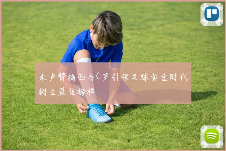 米卢赞梅西与C罗引领足球黄金时代树立最佳榜样