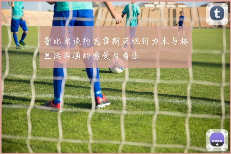 普比尔谈约克雷斯庆祝行为未与梅里诺沟通的感受与看法