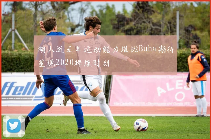 湖人近五年运动能力堪忧Buha期待重现2020辉煌时刻