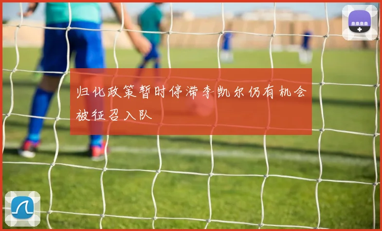 归化政策暂时停滞李凯尔仍有机会被征召入队