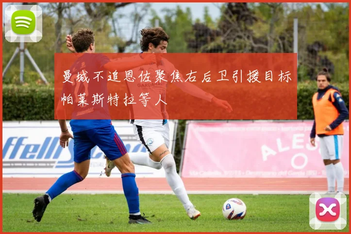 曼城不追恩佐聚焦右后卫引援目标帕莱斯特拉等人