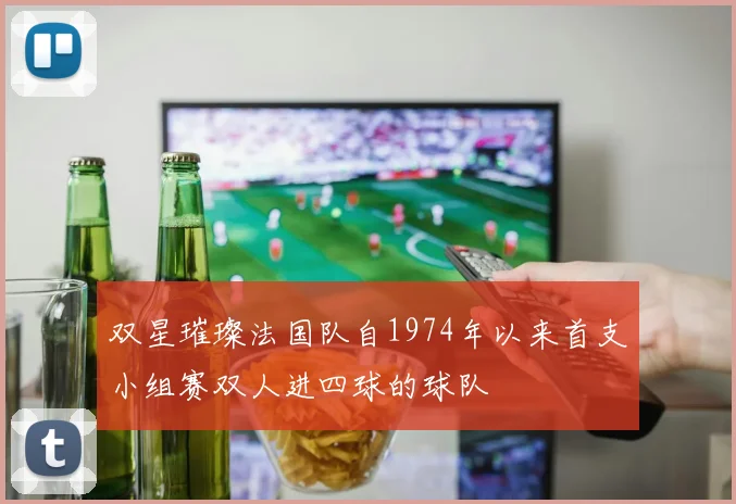 双星璀璨法国队自1974年以来首支小组赛双人进四球的球队