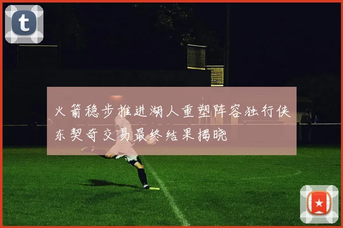 火箭稳步推进湖人重塑阵容独行侠东契奇交易最终结果揭晓